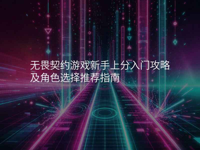 无畏契约游戏新手上分入门攻略及角色选择推荐指南