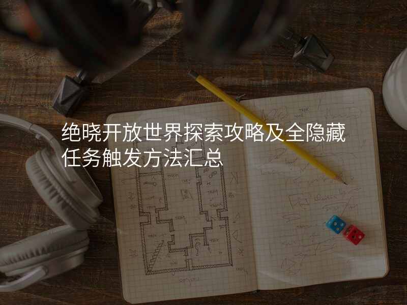 绝晓开放世界探索攻略及全隐藏任务触发方法汇总