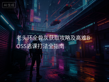 老头环全骨灰获取攻略及高难BOSS逃课打法全指南