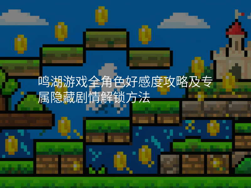 鸣湖游戏全角色好感度攻略及专属隐藏剧情解锁方法