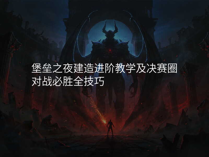 堡垒之夜建造进阶教学及决赛圈对战必胜全技巧