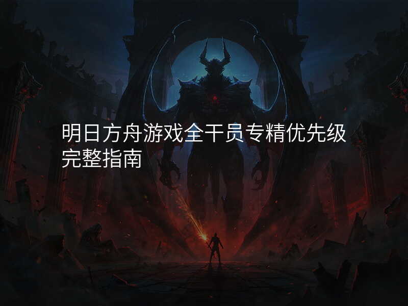 明日方舟游戏全干员专精优先级完整指南