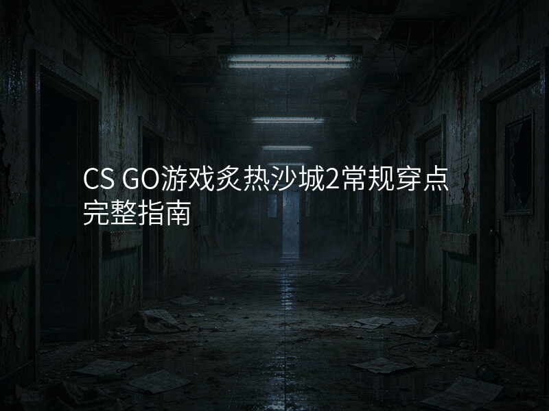 CS GO游戏炙热沙城2常规穿点完整指南