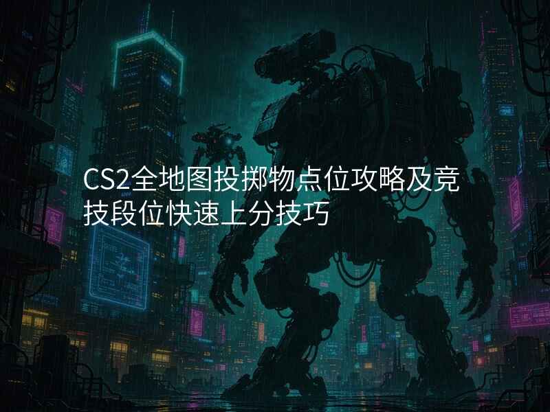 CS2全地图投掷物点位攻略及竞技段位快速上分技巧