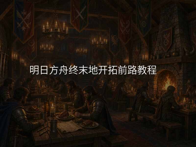 明日方舟终末地开拓前路教程