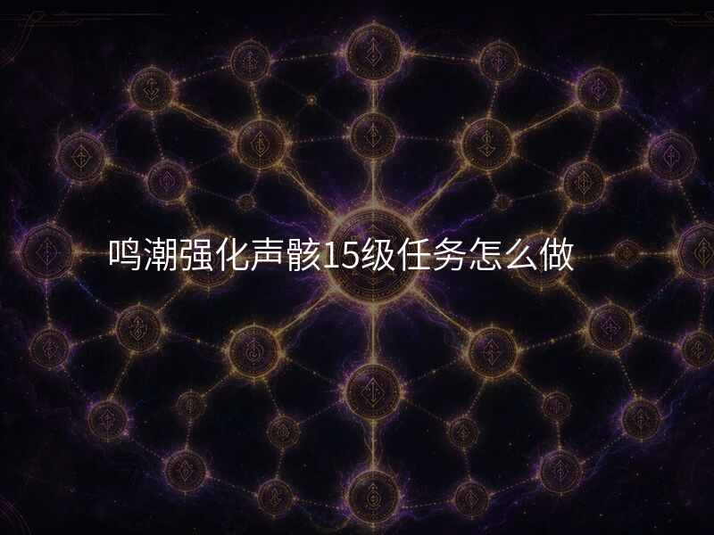 鸣潮强化声骸15级任务怎么做