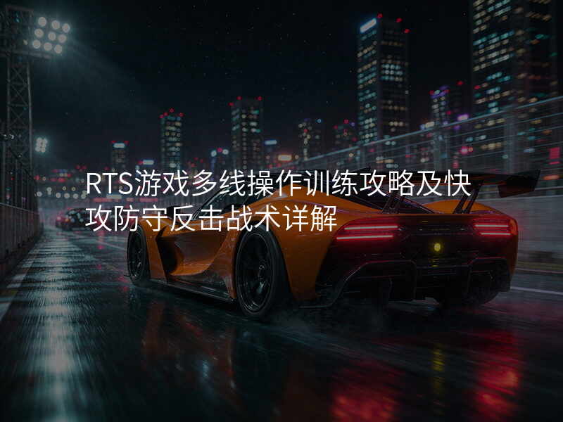 RTS游戏多线操作训练攻略及快攻防守反击战术详解