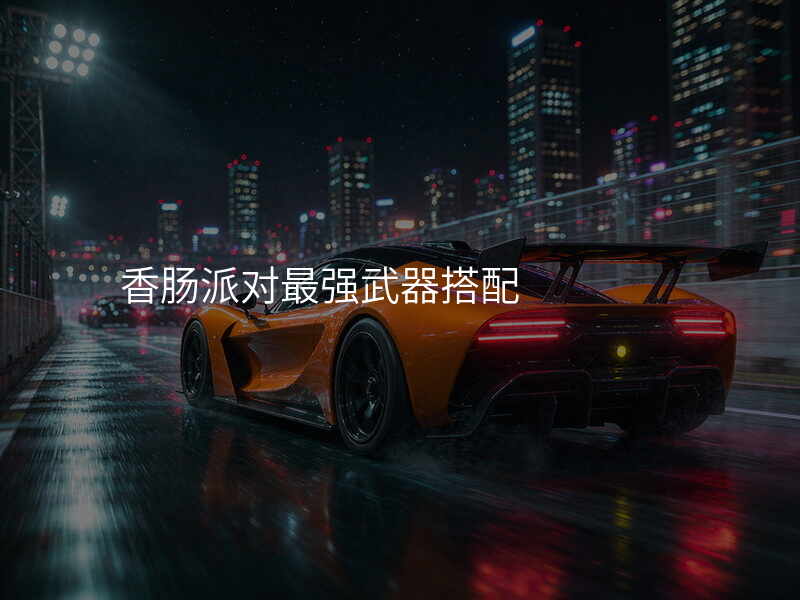 香肠派对最强武器搭配