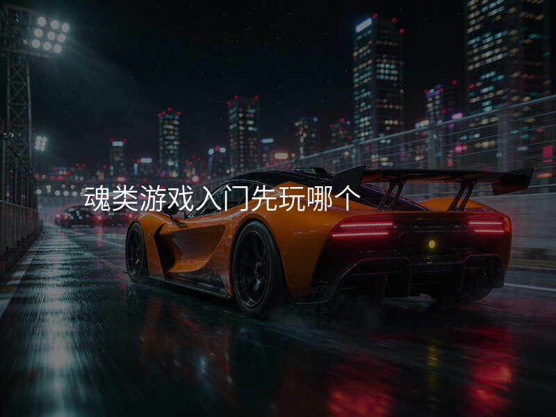 魂类游戏入门先玩哪个