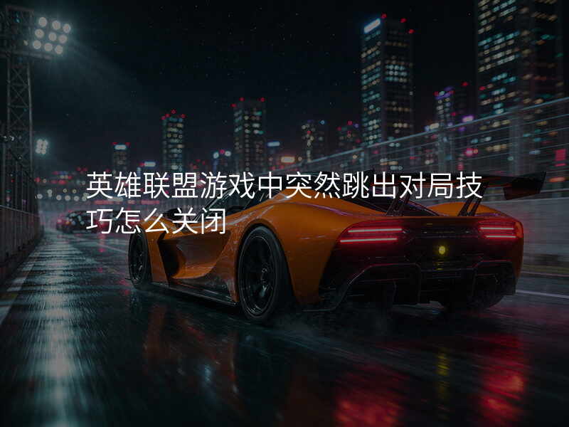 英雄联盟游戏中突然跳出对局技巧怎么关闭