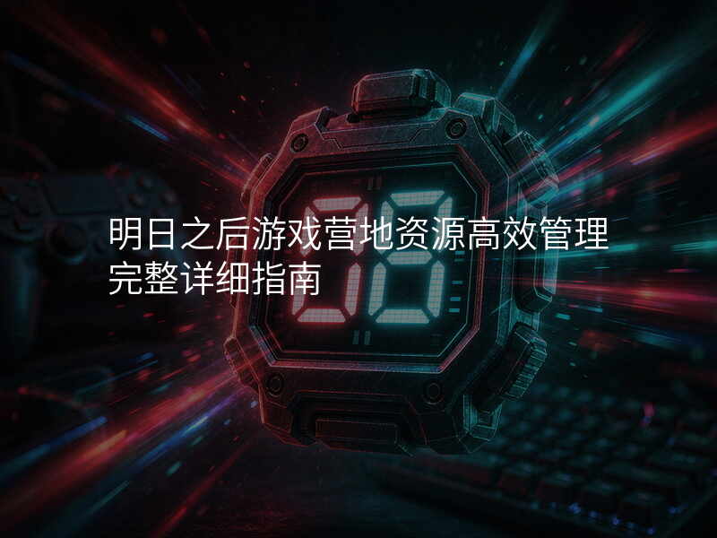 明日之后游戏营地资源高效管理完整详细指南