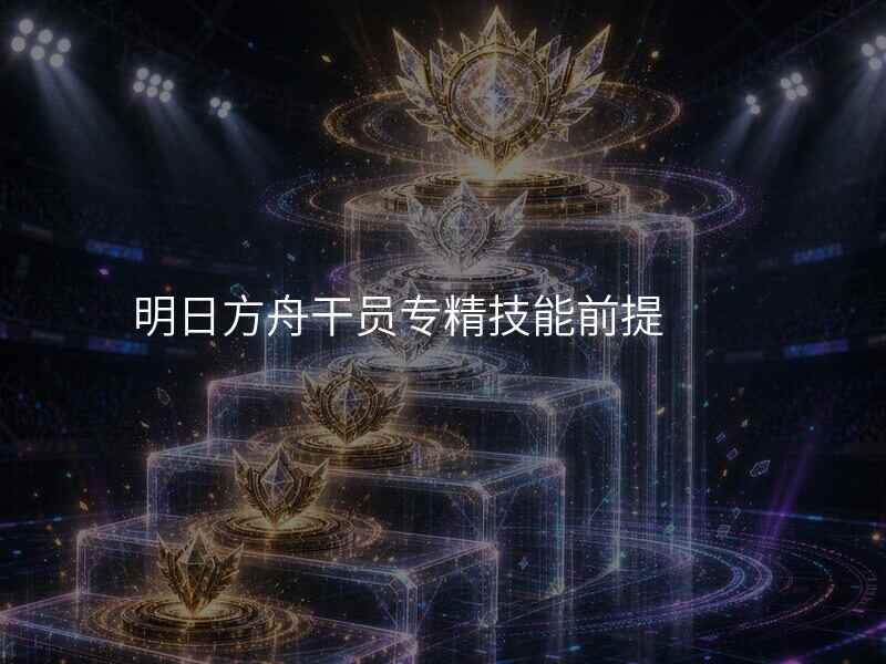 明日方舟干员专精技能前提