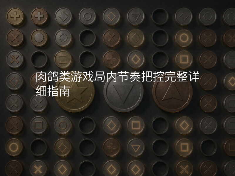 肉鸽类游戏局内节奏把控完整详细指南