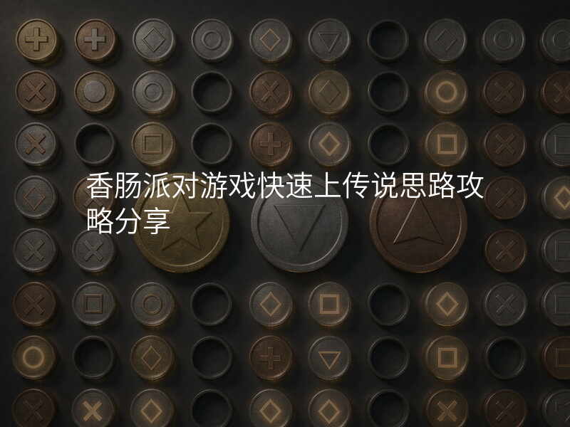 香肠派对游戏快速上传说思路攻略分享