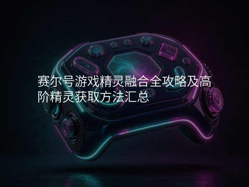 赛尔号游戏精灵融合全攻略及高阶精灵获取方法汇总