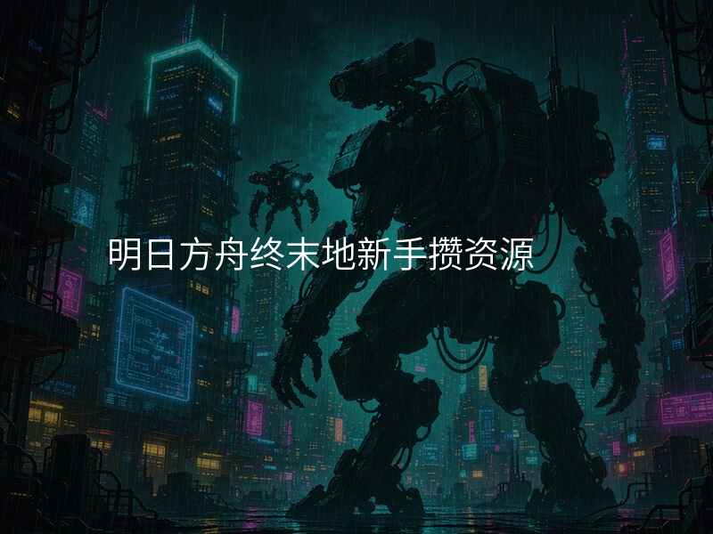 明日方舟终末地新手攒资源
