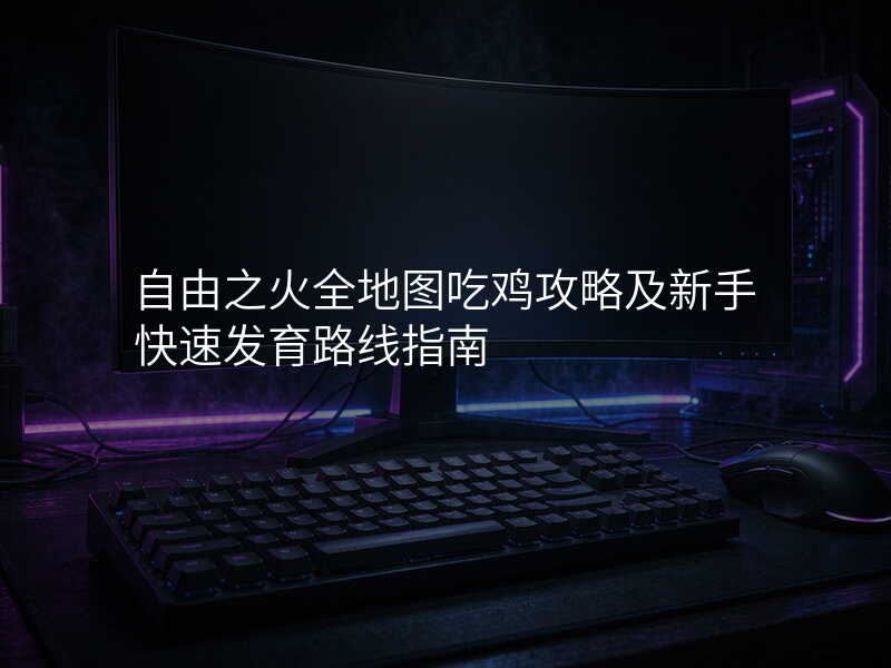 自由之火全地图吃鸡攻略及新手快速发育路线指南