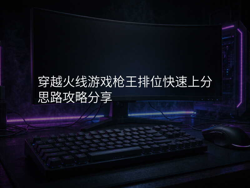 穿越火线游戏枪王排位快速上分思路攻略分享