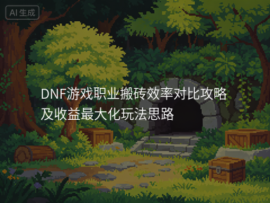 DNF游戏职业搬砖效率对比攻略及收益最大化玩法思路