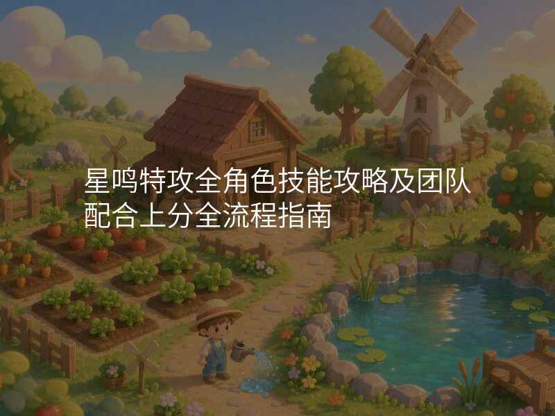 星鸣特攻全角色技能攻略及团队配合上分全流程指南