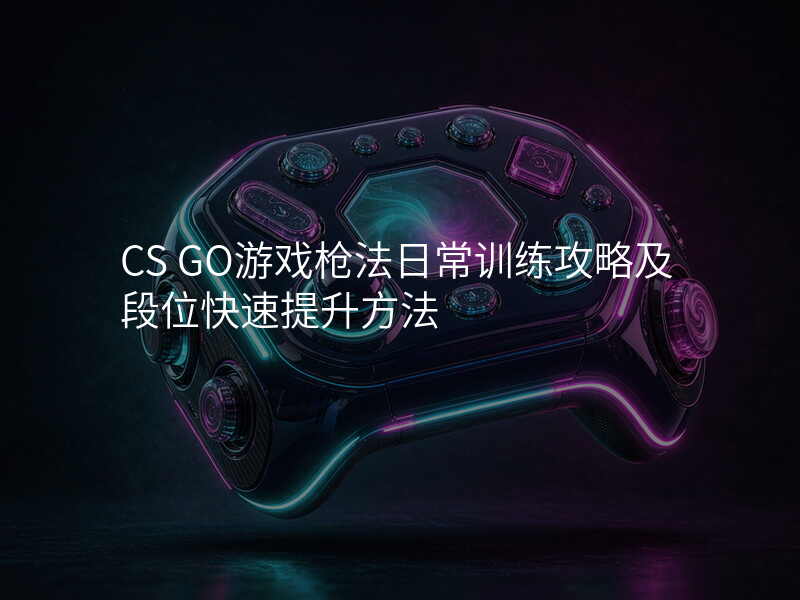 CS GO游戏枪法日常训练攻略及段位快速提升方法